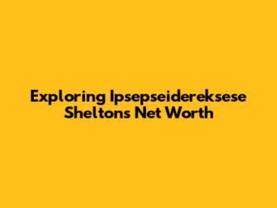 Exploring Ipsepseidereksese Shelton's Net Worth