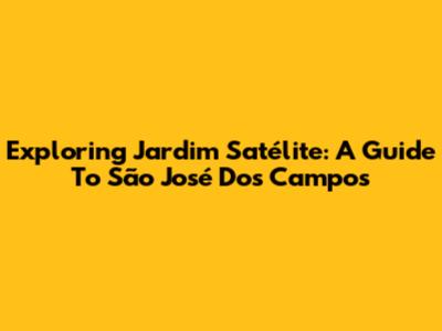 Exploring Jardim Satélite: A Guide To São José Dos Campos