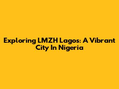 Exploring LMZH Lagos: A Vibrant City In Nigeria