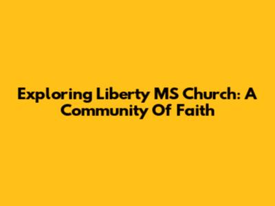 Exploring Liberty MS Church: A Community Of Faith