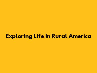 Exploring Life In Rural America