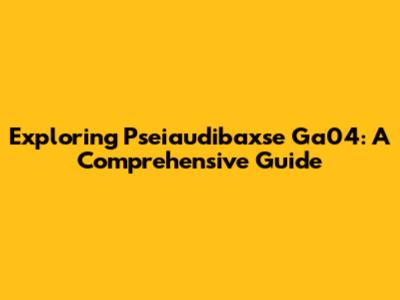 Exploring Pseiaudibaxse Ga04: A Comprehensive Guide