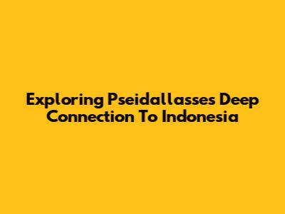 Exploring Pseidallasse's Deep Connection To Indonesia