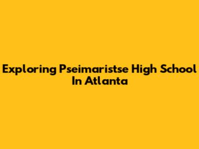 Exploring Pseimaristse High School In Atlanta