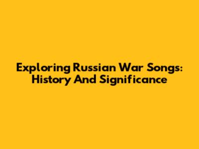 Exploring Russian War Songs: History And Significance