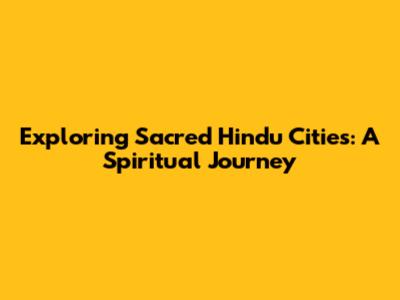Exploring Sacred Hindu Cities: A Spiritual Journey