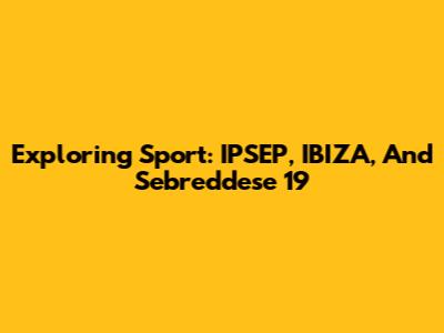 Exploring Sport: IPSEP, IBIZA, And Sebreddese 19