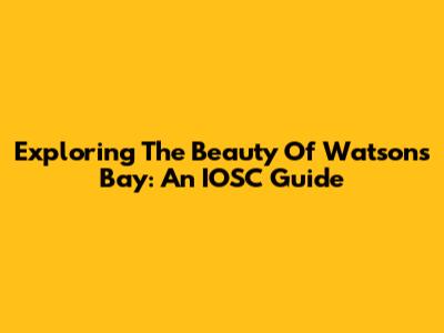 Exploring The Beauty Of Watsons Bay: An IOSC Guide