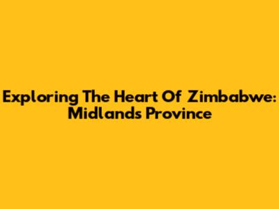 Exploring The Heart Of Zimbabwe: Midlands Province