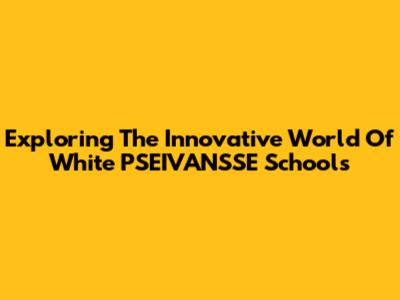 Exploring The Innovative World Of White PSEIVANSSE Schools