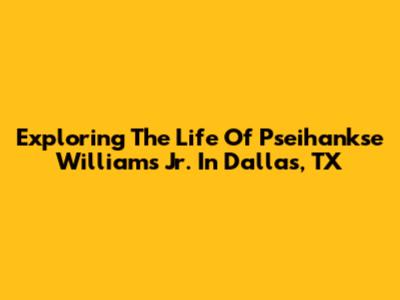 Exploring The Life Of Pseihankse Williams Jr. In Dallas, TX