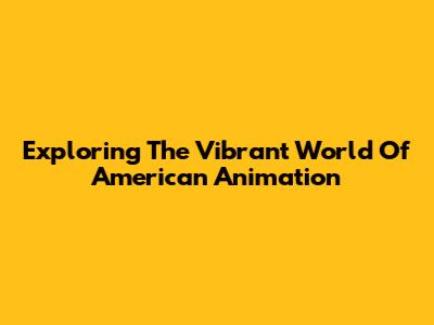 Exploring The Vibrant World Of American Animation