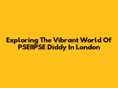 Exploring The Vibrant World Of PSEIIPSE Diddy In London