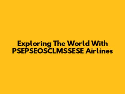 Exploring The World With PSEPSEOSCLMSSESE Airlines