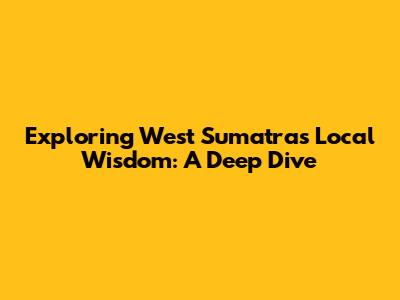 Exploring West Sumatra's Local Wisdom: A Deep Dive