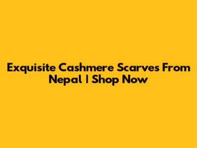 Exquisite Cashmere Scarves From Nepal | Shop Now