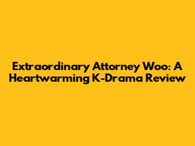 Extraordinary Attorney Woo: A Heartwarming K-Drama Review