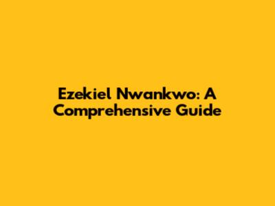 Ezekiel Nwankwo: A Comprehensive Guide