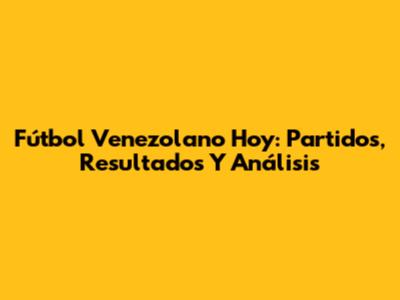 Fútbol Venezolano Hoy: Partidos, Resultados Y Análisis