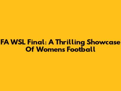 FA WSL Final: A Thrilling Showcase Of Women's Football