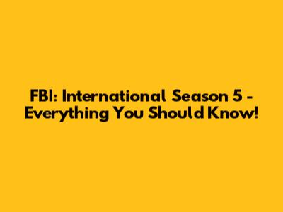 FBI: International Season 5 - Everything You Should Know!