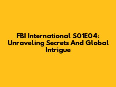 FBI International S01E04: Unraveling Secrets And Global Intrigue