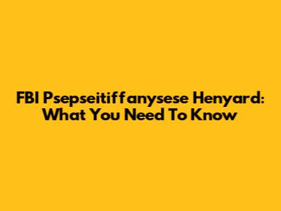 FBI Psepseitiffanysese Henyard: What You Need To Know