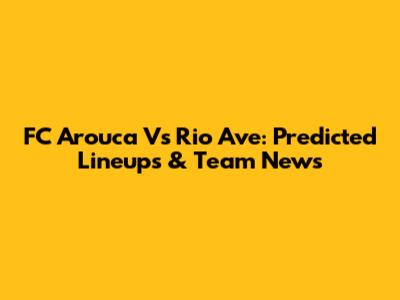 FC Arouca Vs Rio Ave: Predicted Lineups & Team News