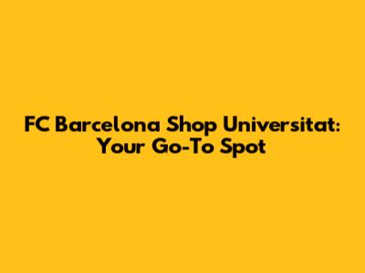 FC Barcelona Shop Universitat: Your Go-To Spot