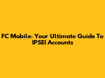 FC Mobile: Your Ultimate Guide To IPSEI Accounts