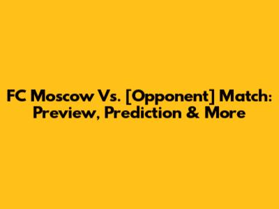FC Moscow Vs. [Opponent] Match: Preview, Prediction & More