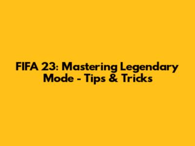 FIFA 23: Mastering Legendary Mode - Tips & Tricks