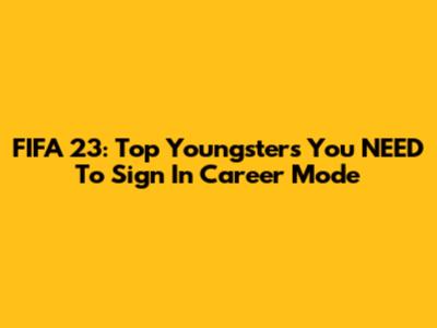 FIFA 23: Top Youngsters You NEED To Sign In Career Mode