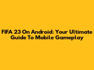 FIFA 23 On Android: Your Ultimate Guide To Mobile Gameplay