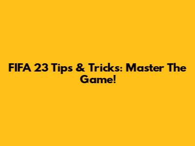 FIFA 23 Tips & Tricks: Master The Game!
