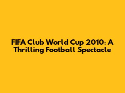 FIFA Club World Cup 2010: A Thrilling Football Spectacle