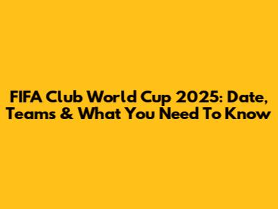 FIFA Club World Cup 2025: Date, Teams & What You Need To Know