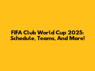 FIFA Club World Cup 2025: Schedule, Teams, And More!