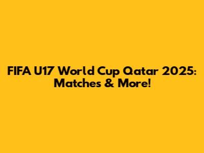 FIFA U17 World Cup Qatar 2025: Matches & More!