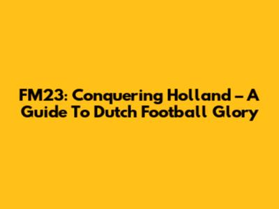 FM23: Conquering Holland – A Guide To Dutch Football Glory