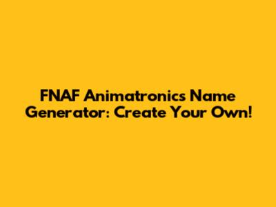 FNAF Animatronics Name Generator: Create Your Own!