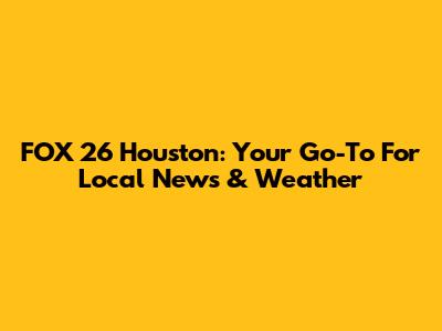 FOX 26 Houston: Your Go-To For Local News & Weather