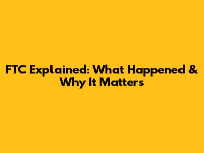 FTC Explained: What Happened & Why It Matters