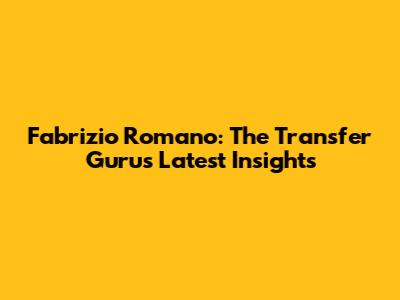 Fabrizio Romano: The Transfer Guru's Latest Insights