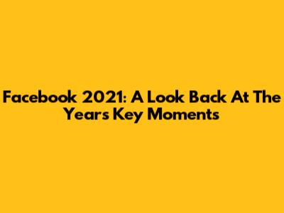 Facebook 2021: A Look Back At The Year's Key Moments