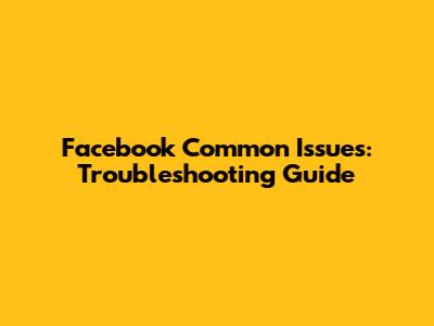 Facebook Common Issues: Troubleshooting Guide