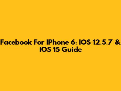 Facebook For IPhone 6: IOS 12.5.7 & IOS 15 Guide