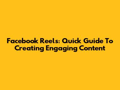 Facebook Reels: Quick Guide To Creating Engaging Content