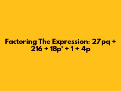 Factoring The Expression: 27pq + 216 + 18p² + 1 + 4p