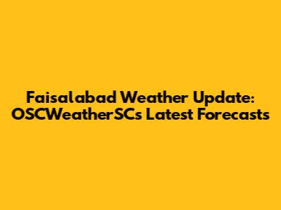 Faisalabad Weather Update: OSCWeatherSC's Latest Forecasts